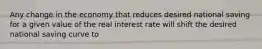 Any change in the economy that reduces desired national saving for a given value of the real interest rate will shift the desired national saving curve to