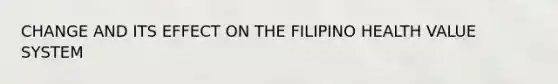 CHANGE AND ITS EFFECT ON THE FILIPINO HEALTH VALUE SYSTEM