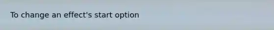 To change an effect's start option