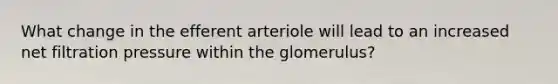 What change in the efferent arteriole will lead to an increased net filtration pressure within the glomerulus?