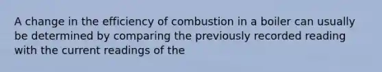 A change in the efficiency of combustion in a boiler can usually be determined by comparing the previously recorded reading with the current readings of the