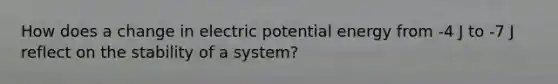 How does a change in electric potential energy from -4 J to -7 J reflect on the stability of a system?