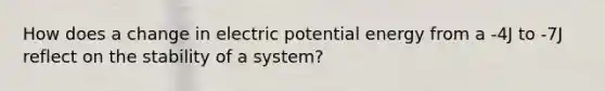 How does a change in electric potential energy from a -4J to -7J reflect on the stability of a system?