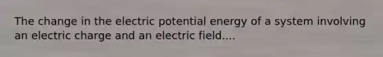 The change in the electric potential energy of a system involving an electric charge and an electric field....