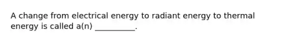 A change from electrical energy to radiant energy to thermal energy is called a(n) __________.