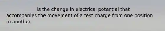 ______ ______ is the change in electrical potential that accompanies the movement of a test charge from one position to another.