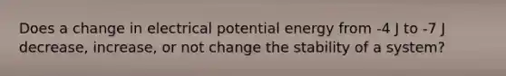 Does a change in electrical potential energy from -4 J to -7 J decrease, increase, or not change the stability of a system?