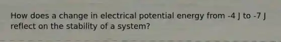 How does a change in electrical potential energy from -4 J to -7 J reflect on the stability of a system?