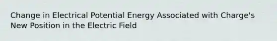 Change in Electrical Potential Energy Associated with Charge's New Position in the Electric Field