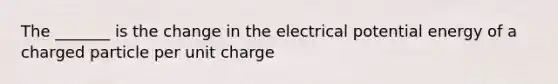 The _______ is the change in the electrical potential energy of a charged particle per unit charge