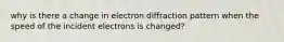 why is there a change in electron diffraction pattern when the speed of the incident electrons is changed?