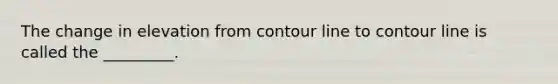 The change in elevation from contour line to contour line is called the _________.