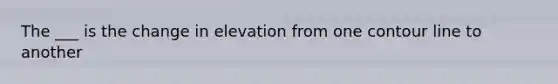 The ___ is the change in elevation from one contour line to another