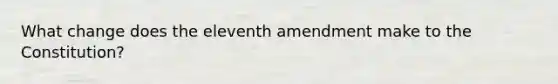 What change does the eleventh amendment make to the Constitution?