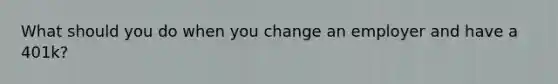 What should you do when you change an employer and have a 401k?