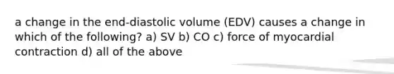 a change in the end-diastolic volume (EDV) causes a change in which of the following? a) SV b) CO c) force of myocardial contraction d) all of the above