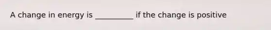 A change in energy is __________ if the change is positive