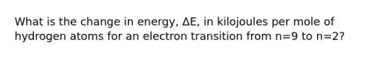 What is the change in energy, ΔE, in kilojoules per mole of hydrogen atoms for an electron transition from n=9 to n=2?