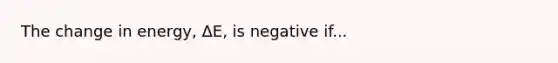 The change in energy, ΔE, is negative if...