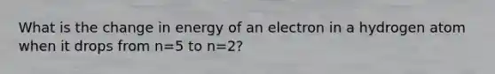 What is the change in energy of an electron in a hydrogen atom when it drops from n=5 to n=2?