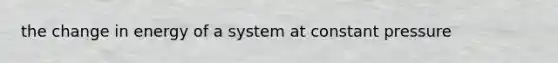 the change in energy of a system at constant pressure