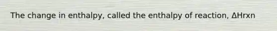 The change in enthalpy, called the enthalpy of reaction, ΔHrxn