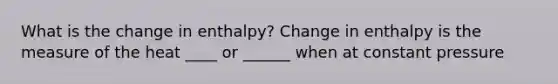 What is the change in enthalpy? Change in enthalpy is the measure of the heat ____ or ______ when at constant pressure