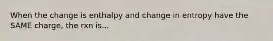 When the change is enthalpy and change in entropy have the SAME charge, the rxn is...