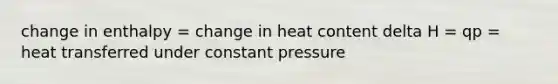 change in enthalpy = change in heat content delta H = qp = heat transferred under constant pressure