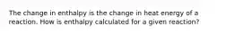 The change in enthalpy is the change in heat energy of a reaction. How is enthalpy calculated for a given reaction?