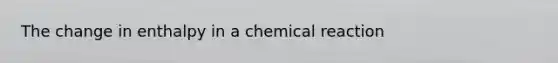 The change in enthalpy in a chemical reaction