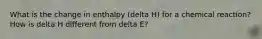 What is the change in enthalpy (delta H) for a chemical reaction? How is delta H different from delta E?