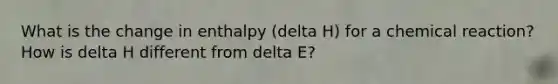 What is the change in enthalpy (delta H) for a chemical reaction? How is delta H different from delta E?