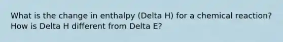 What is the change in enthalpy (Delta H) for a chemical reaction? How is Delta H different from Delta E?