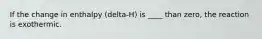 If the change in enthalpy (delta-H) is ____ than zero, the reaction is exothermic.