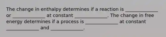 The change in enthalpy determines if a reaction is ______________ or ______________ at constant ______________. The change in free energy determines if a process is ______________ at constant ______________ and ______________.