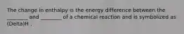 The change in enthalpy is the energy difference between the ________ and ________ of a chemical reaction and is symbolized as (Delta)H .