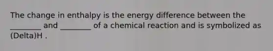 The change in enthalpy is the energy difference between the ________ and ________ of a chemical reaction and is symbolized as (Delta)H .