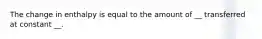 The change in enthalpy is equal to the amount of __ transferred at constant __.