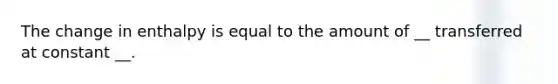 The change in enthalpy is equal to the amount of __ transferred at constant __.