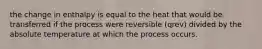 the change in enthalpy is equal to the heat that would be transferred if the process were reversible (qrev) divided by the absolute temperature at which the process occurs.