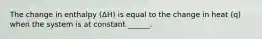 The change in enthalpy (ΔH) is equal to the change in heat (q) when the system is at constant ______.