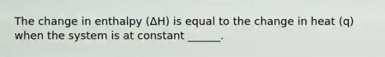 The change in enthalpy (ΔH) is equal to the change in heat (q) when the system is at constant ______.