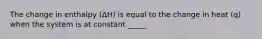 The change in enthalpy (ΔH) is equal to the change in heat (q) when the system is at constant _____