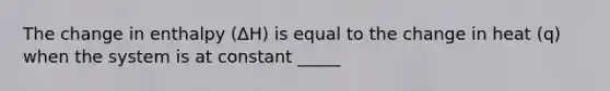 The change in enthalpy (ΔH) is equal to the change in heat (q) when the system is at constant _____