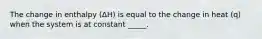 The change in enthalpy (ΔH) is equal to the change in heat (q) when the system is at constant _____.