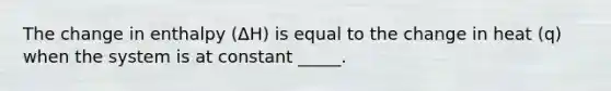 The change in enthalpy (ΔH) is equal to the change in heat (q) when the system is at constant _____.