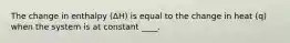 The change in enthalpy (ΔH) is equal to the change in heat (q) when the system is at constant ____.