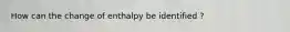 How can the change of enthalpy be identified ?