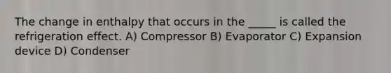 The change in enthalpy that occurs in the _____ is called the refrigeration effect. A) Compressor B) Evaporator C) Expansion device D) Condenser